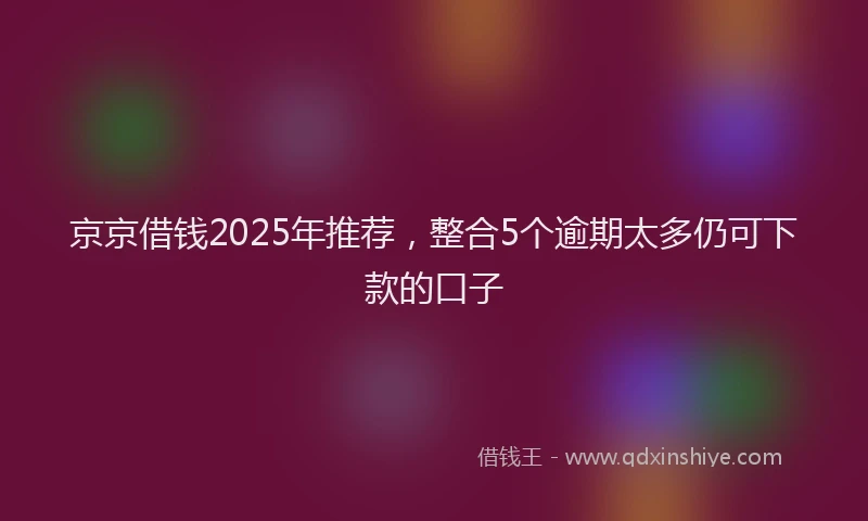 京京借钱2025年推荐,整合5个逾期太多仍可下款的口子