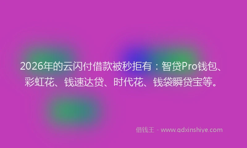 2026年的云闪付借款被秒拒有:智贷Pro钱包、彩虹花、钱速达贷、时代花、钱袋瞬贷宝等。