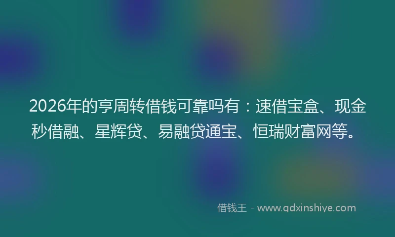 2026年的亨周转借钱可靠吗有：速借宝盒、现金秒借融、星辉贷、易融贷通宝、恒瑞财富网等。