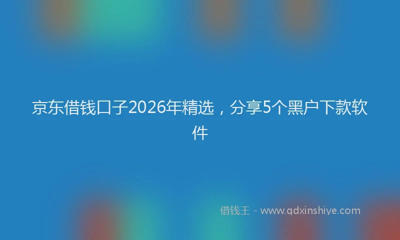 京东借钱口子2026年精选，分享5个黑户下款软件