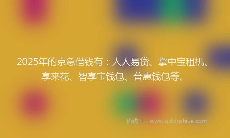 2025年的京急借钱有：人人易贷、掌中宝租机、享来花、智享宝钱包、普惠钱包等。