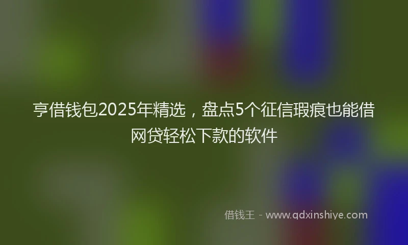 亨借钱包2025年精选,盘点5个征信瑕疵也能借网贷轻松下款的软件
