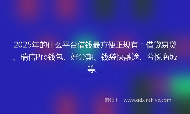 2025年的什么平台借钱最方便正规有：借贷易贷、瑞信Pro钱包、好分期、钱袋快融途、兮悦商城等。