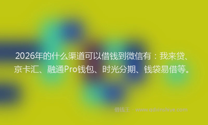 2026年的什么渠道可以借钱到微信有：我来贷、京卡汇、融通Pro钱包、时光分期、钱袋易借等。