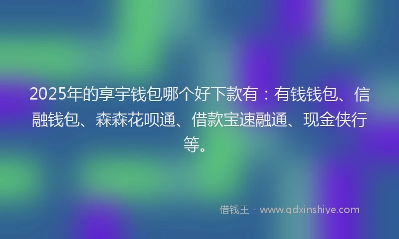 2025年的享宇钱包哪个好下款有:有钱钱包、信融钱包、森森花呗通、借款宝速融通、现金侠行等。