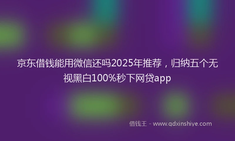 京东借钱能用微信还吗2025年推荐，归纳五个无视黑白100%秒下网贷app