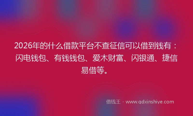 2026年的什么借款平台不查征信可以借到钱有：闪电钱包、有钱钱包、爱木财富、闪银通、捷信易借等。