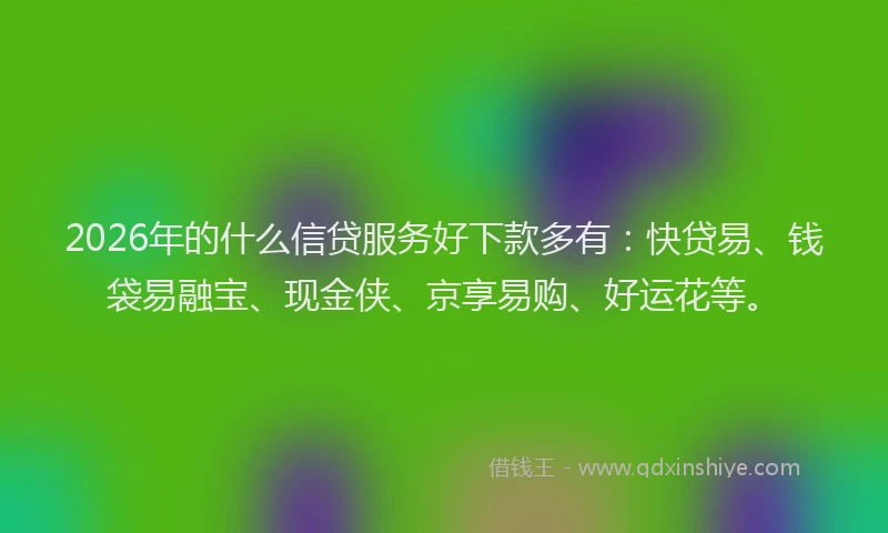 2026年的什么信贷服务好下款多有：快贷易、钱袋易融宝、现金侠、京享易购、好运花等。