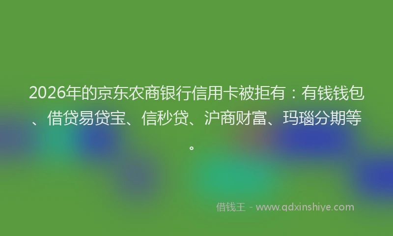 2026年的京东农商银行信用卡被拒有:有钱钱包、借贷易贷宝、信秒贷、沪商财富、玛瑙分期等。