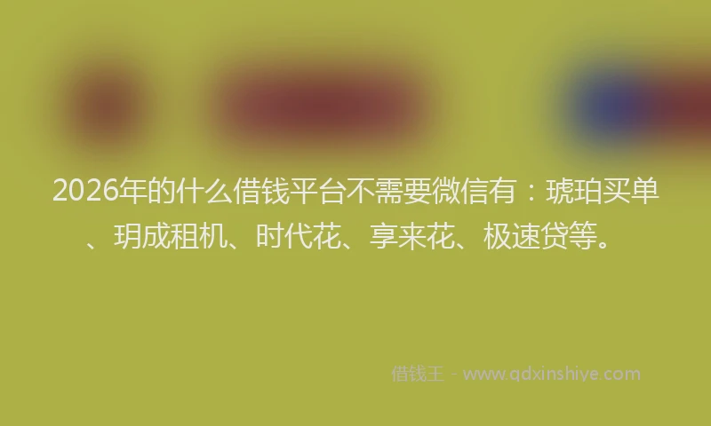 2026年的什么借钱平台不需要微信有:琥珀买单、玥成租机、时代花、享来花、极速贷等。