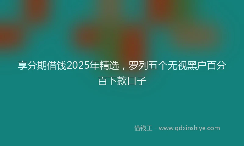 享分期借钱2025年精选，罗列五个无视黑户百分百下款口子