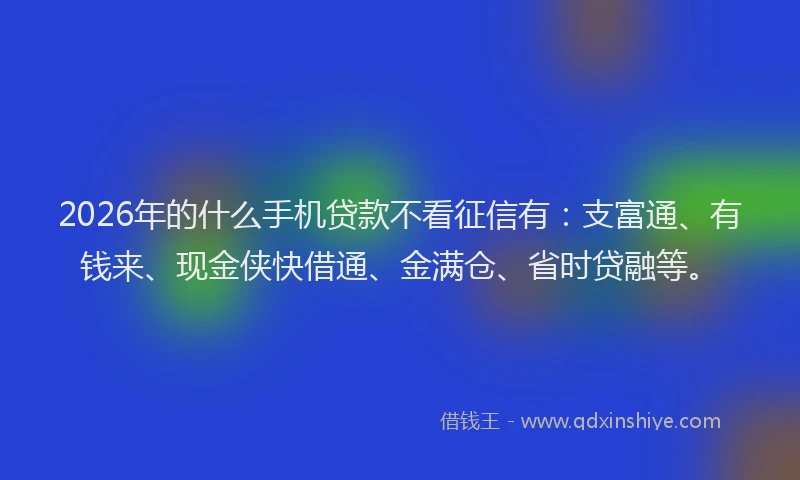 2026年的什么手机贷款不看征信有:支富通、有钱来、现金侠快借通、金满仓、省时贷融等。