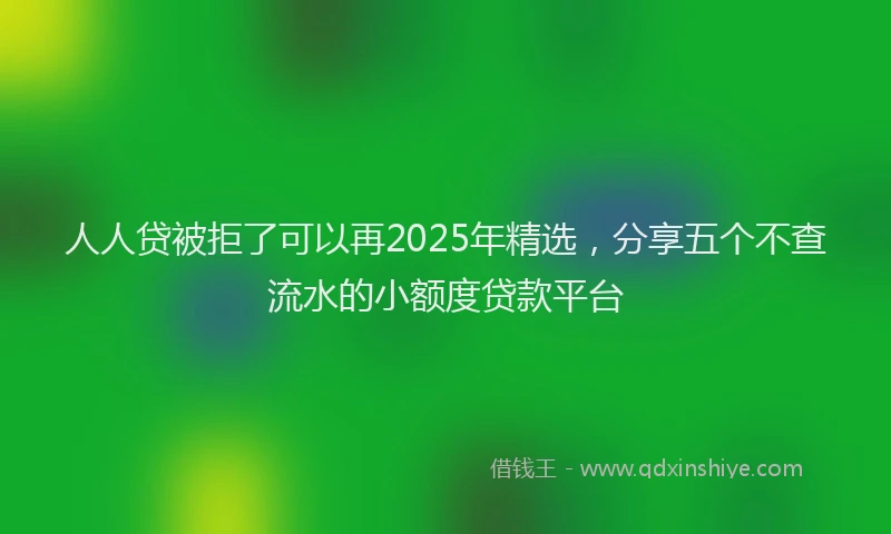 人人贷被拒了可以再2025年精选，分享五个不查流水的小额度贷款平台