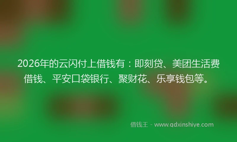 2026年的云闪付上借钱有：即刻贷、美团生活费借钱、平安口袋银行、聚财花、乐享钱包等。
