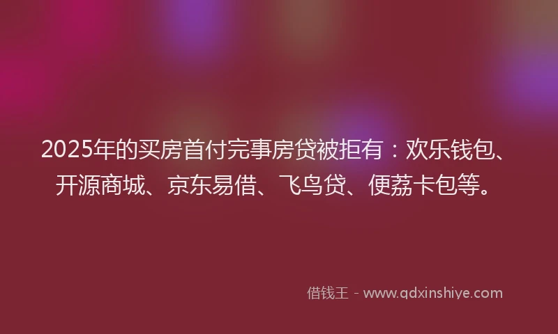 2025年的买房首付完事房贷被拒有:欢乐钱包、开源商城、京东易借、飞鸟贷、便荔卡包等。