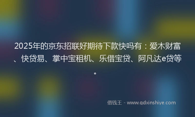 2025年的京东招联好期待下款快吗有：爱木财富、快贷易、掌中宝租机、乐借宝贷、阿凡达e贷等。