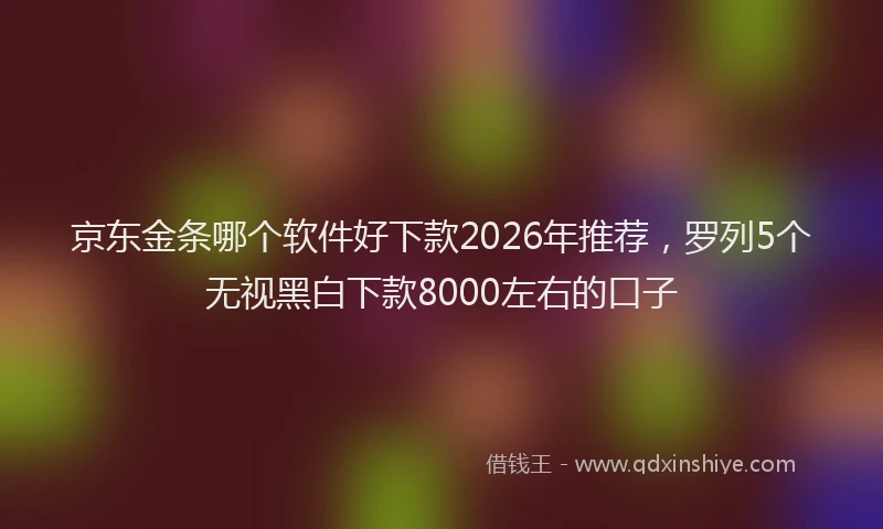 京东金条哪个软件好下款2026年推荐，罗列5个无视黑白下款8000左右的口子