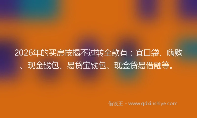 2026年的买房按揭不过转全款有：宜口袋、嗨购、现金钱包、易贷宝钱包、现金贷易借融等。