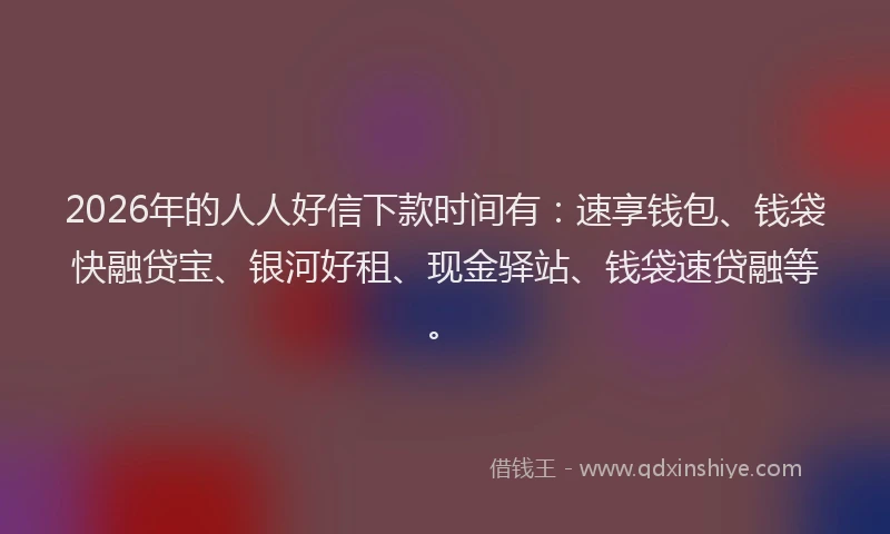 2026年的人人好信下款时间有：速享钱包、钱袋快融贷宝、银河好租、现金驿站、钱袋速贷融等。