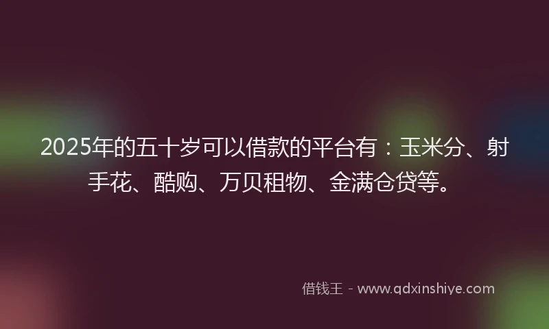 2025年的五十岁可以借款的平台有:玉米分、射手花、酷购、万贝租物、金满仓贷等。