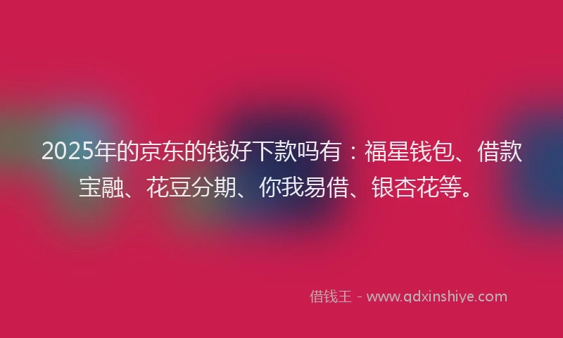 2025年的京东的钱好下款吗有：福星钱包、借款宝融、花豆分期、你我易借、银杏花等。