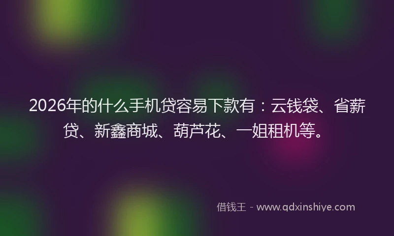 2026年的什么手机贷容易下款有：云钱袋、省薪贷、新鑫商城、葫芦花、一姐租机等。