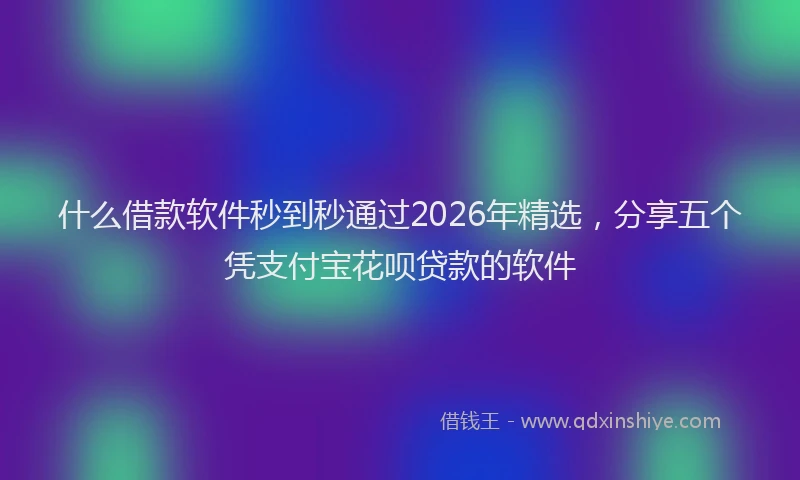 什么借款软件秒到秒通过2026年精选，分享五个凭支付宝花呗贷款的软件