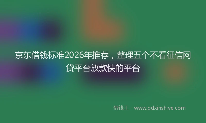 京东借钱标准2026年推荐，整理五个不看征信网贷平台放款快的平台