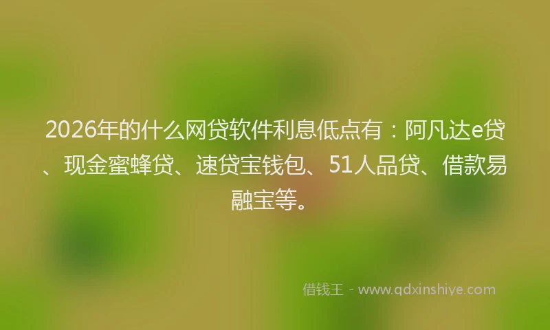 2026年的什么网贷软件利息低点有：阿凡达e贷、现金蜜蜂贷、速贷宝钱包、51人品贷、借款易融宝等。