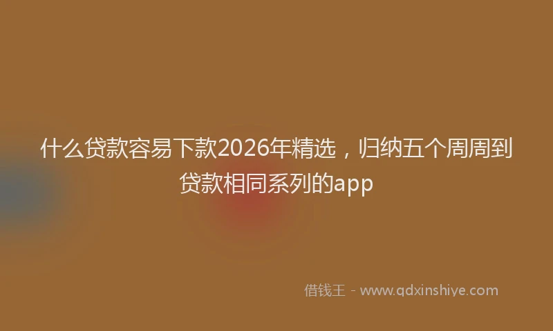 什么贷款容易下款2026年精选，归纳五个周周到贷款相同系列的app