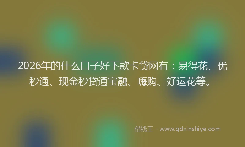2026年的什么口子好下款卡贷网有：易得花、优秒通、现金秒贷通宝融、嗨购、好运花等。