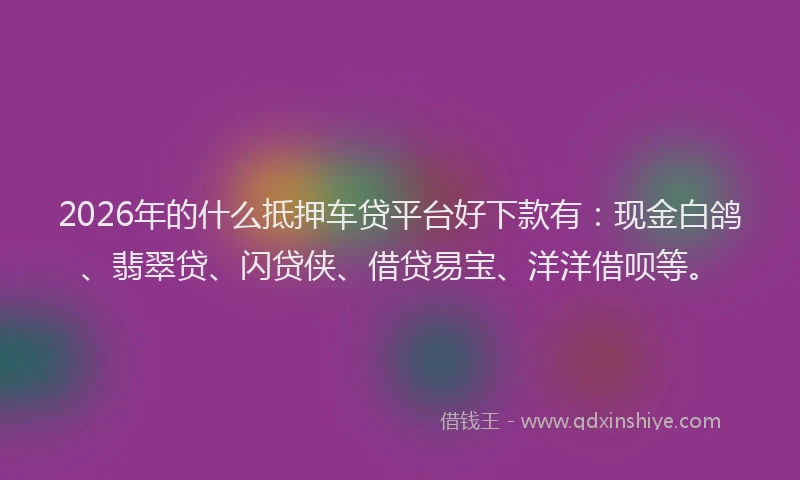 2026年的什么抵押车贷平台好下款有:现金白鸽、翡翠贷、闪贷侠、借贷易宝、洋洋借呗等。