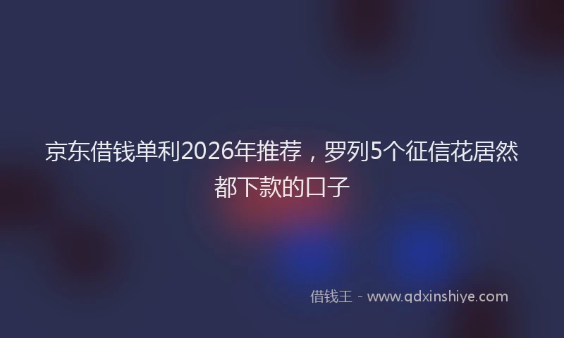 京东借钱单利2026年推荐，罗列5个征信花居然都下款的口子