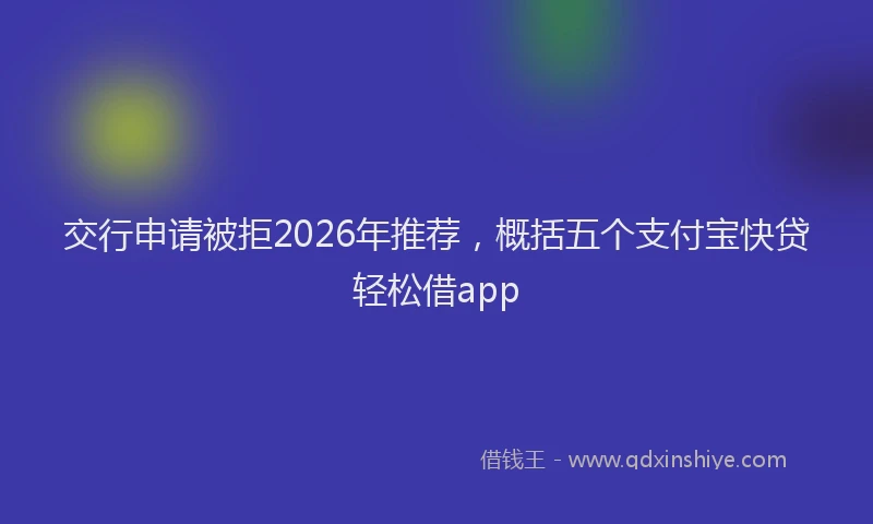 交行申请被拒2026年推荐，概括五个支付宝快贷轻松借app