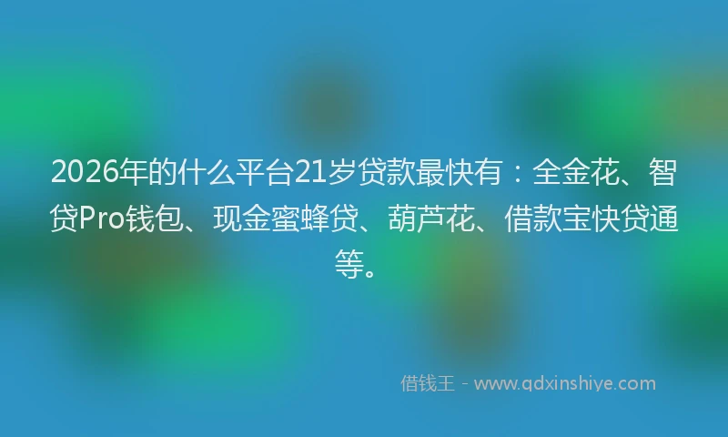 2026年的什么平台21岁贷款最快有：全金花、智贷Pro钱包、现金蜜蜂贷、葫芦花、借款宝快贷通等。
