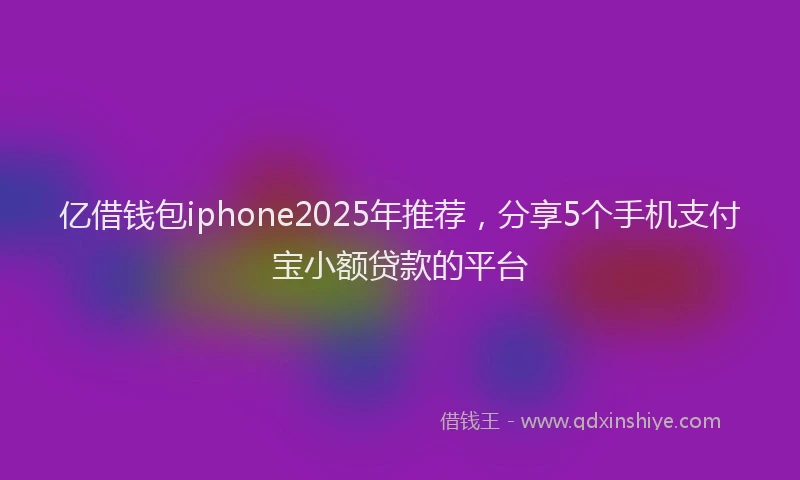 亿借钱包iphone2025年推荐，分享5个手机支付宝小额贷款的平台