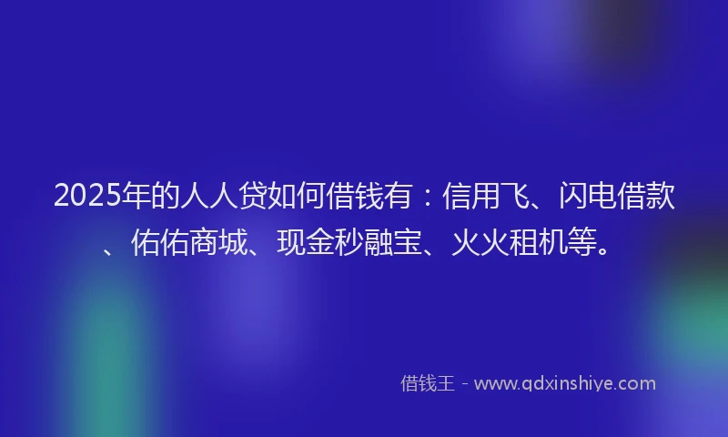 2025年的人人贷如何借钱有：信用飞、闪电借款、佑佑商城、现金秒融宝、火火租机等。