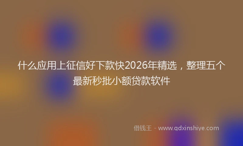什么应用上征信好下款快2026年精选，整理五个最新秒批小额贷款软件
