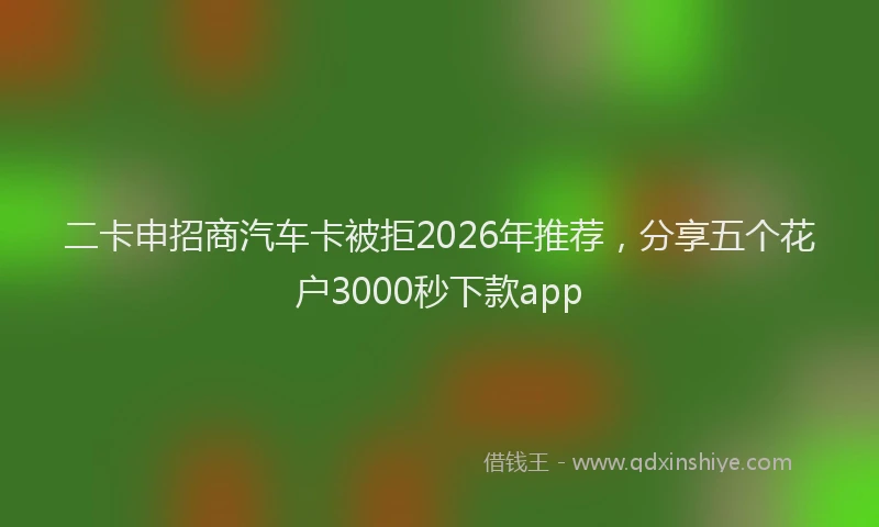 二卡申招商汽车卡被拒2026年推荐,分享五个花户3000秒下款app