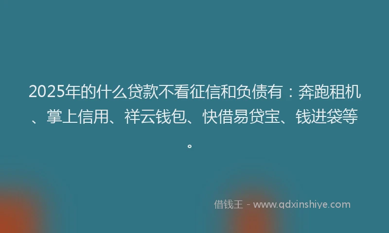 2025年的什么贷款不看征信和负债有:奔跑租机、掌上信用、祥云钱包、快借易贷宝、钱进袋等。