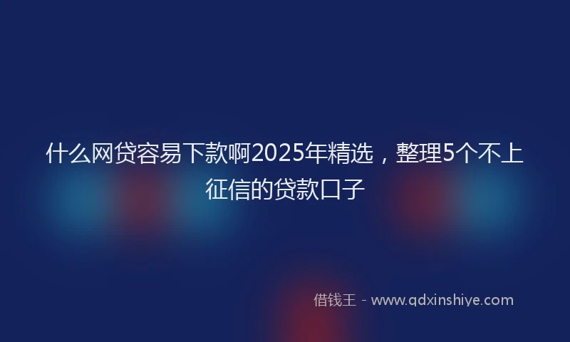 什么网贷容易下款啊2025年精选，整理5个不上征信的贷款口子
