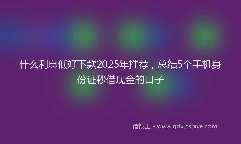 什么利息低好下款2025年推荐，总结5个手机身份证秒借现金的口子