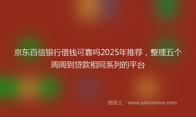 京东百信银行借钱可靠吗2025年推荐,整理五个周周到贷款相同系列的平台