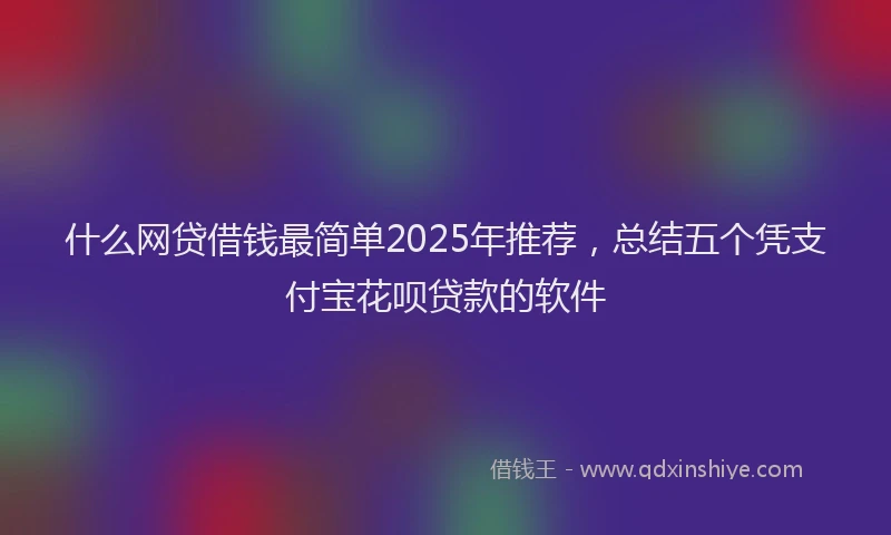 什么网贷借钱最简单2025年推荐，总结五个凭支付宝花呗贷款的软件