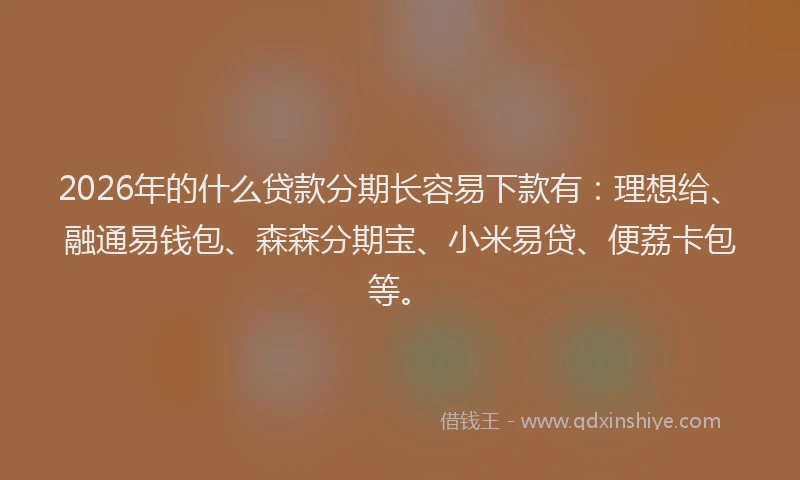 2026年的什么贷款分期长容易下款有:理想给、融通易钱包、森森分期宝、小米易贷、便荔卡包等。