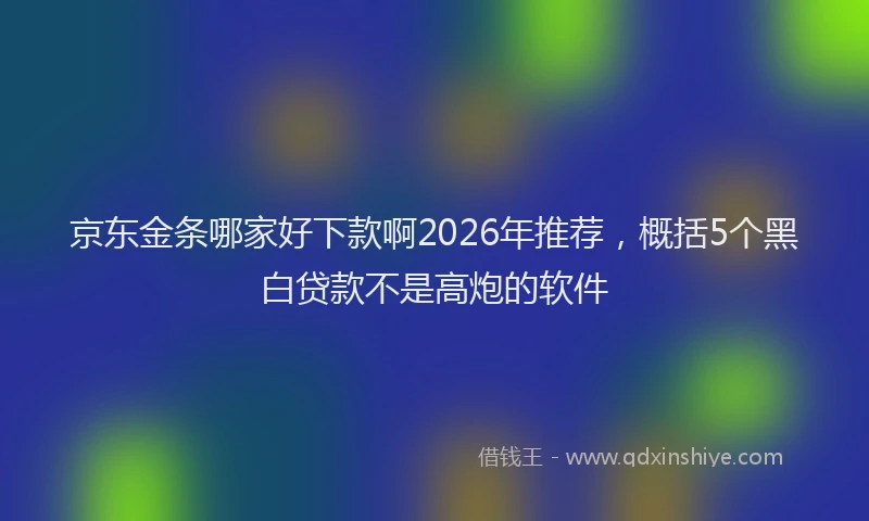 京东金条哪家好下款啊2026年推荐，概括5个黑白贷款不是高炮的软件