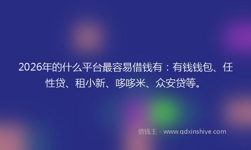 2026年的什么平台最容易借钱有：有钱钱包、任性贷、租小新、哆哆米、众安贷等。