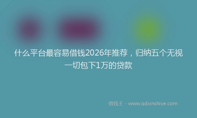 什么平台最容易借钱2026年推荐，归纳五个无视一切包下1万的贷款