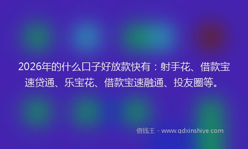 2026年的什么口子好放款快有：射手花、借款宝速贷通、乐宝花、借款宝速融通、投友圈等。