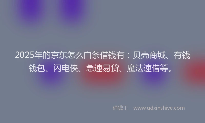 2025年的京东怎么白条借钱有：贝壳商城、有钱钱包、闪电侠、急速易贷、魔法速借等。